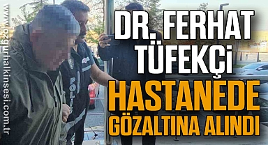 Dr. Ferhat Tüfekçi Hastanede gözaltına alındı