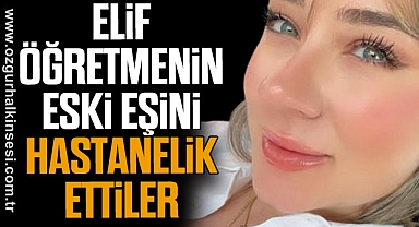 ELİF ÖĞRETMENİN ESKİ EŞİNİ HASTANELİK ETTİLER