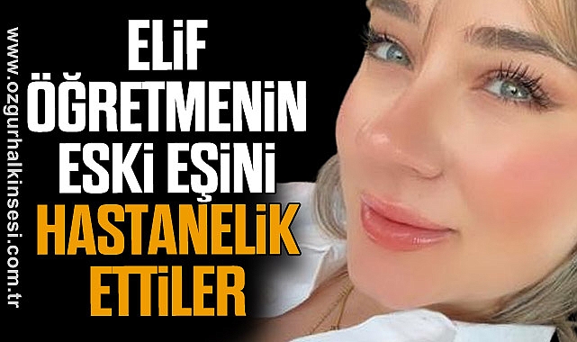 ELİF ÖĞRETMENİN ESKİ EŞİNİ HASTANELİK ETTİLER