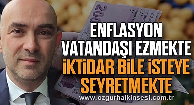 ENFLASYON VATANDAŞI EZMEKTE, İKTİDAR BİLE İSTEYE SEYRETMEKTE