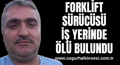 FORKLİFT SÜRÜCÜSÜ İŞ YERİNDE ÖLÜ BULUNDU