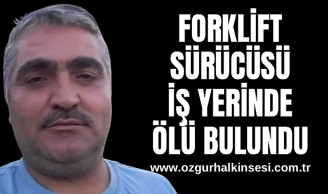 FORKLİFT SÜRÜCÜSÜ İŞ YERİNDE ÖLÜ BULUNDU