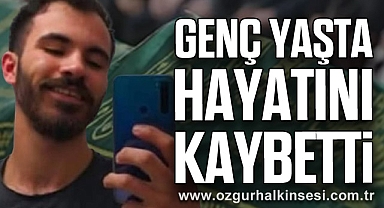 GENÇ YAŞTA HAYATINI KAYBETTİ