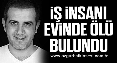 İŞ İNSANI EVİNDE ÖLÜ BULUNDU