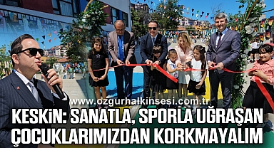 Keskin: “Sanatla, Sporla Uğraşan Çocuklarımızdan Korkmayalım”
