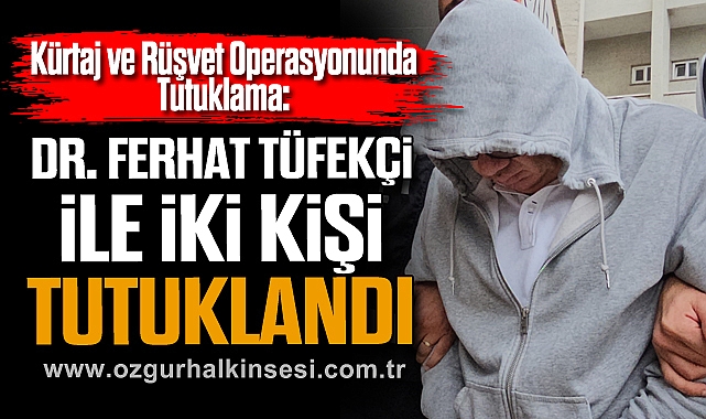 Kürtaj ve Rüşvet Operasyonunda Tutuklama: Dr. Ferhat Tüfekçi ile iki kişi tutuklandı