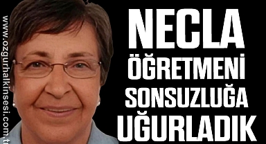 NECLA ÖĞRETMENİ SONSUZLUĞA UĞURLADIK