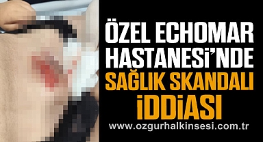 ÖZEL ECHOMAR HASTANESİ’NDE SAĞLIK SKANDALI İDDİASI