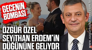 ÖZGÜR ÖZEL, SEYİTHAN ERDEM’İN DÜĞÜNÜNE GELİYOR