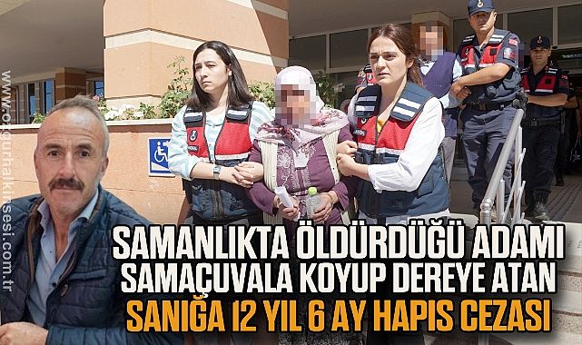 Samanlıkta öldürdüğü adamı çuvala koyup dereye atan sanığa 12 yıl 6 ay hapis cezası