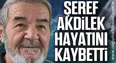 ŞEREF AKDİLEK HAYATINI KAYBETTİ