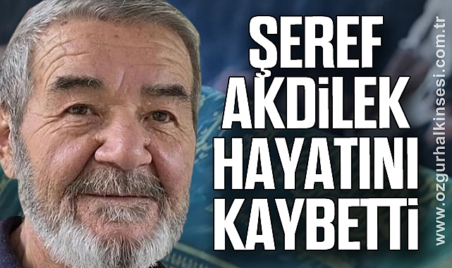ŞEREF AKDİLEK HAYATINI KAYBETTİ