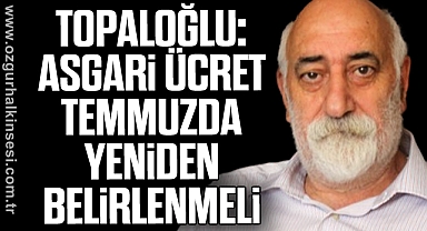 Topaloğlu: Asgari Ücret Temmuzda Yeniden Belirlenmeli