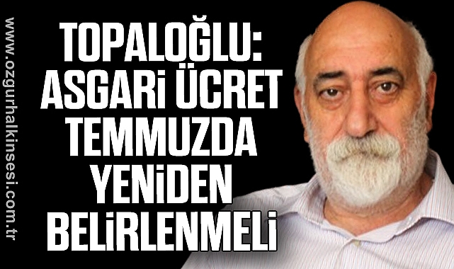 Topaloğlu: Asgari Ücret Temmuzda Yeniden Belirlenmeli