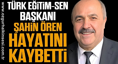 TÜRK EĞİTİM-SEN BAŞKANI ŞAHİN ÖREN HAYATINI KAYBETTİ