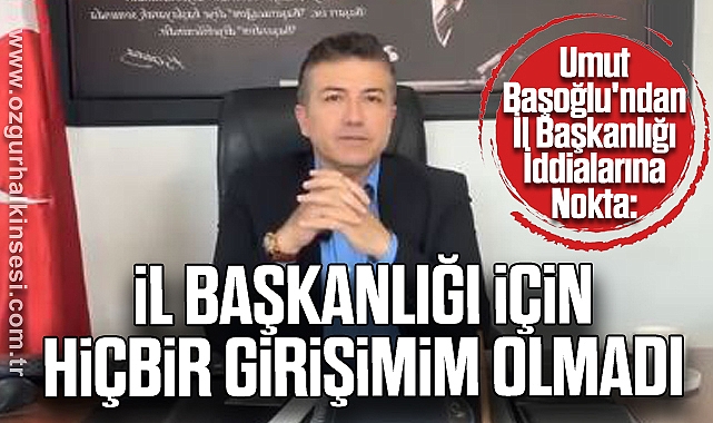 Başoğlu: İl Başkanlığı İçin Hiçbir Girişimim Olmadı