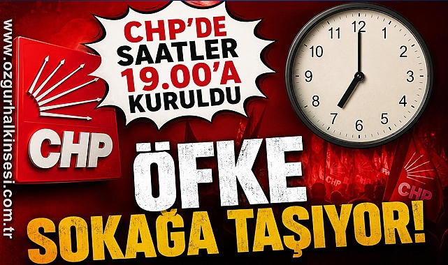 CHP’de saatler 19.00’a kuruldu: ÖFKE SOKAĞA TAŞIYOR