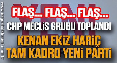 CHP MECLİS GRUBU TOPLANDI: KENAN EKİZ HARİÇ TAM KADRO YENİ PARTİ