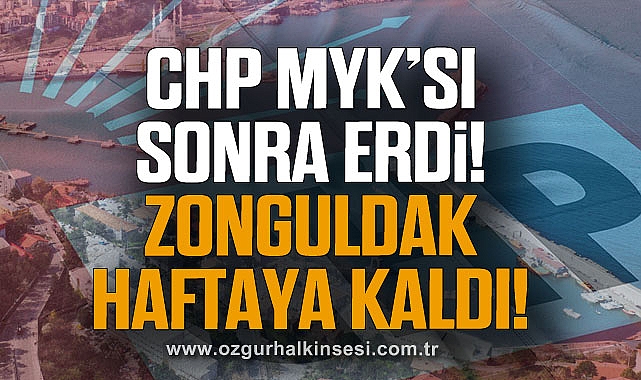 CHP MYK’sı sonra erdi! Zonguldak Haftaya Kaldı!