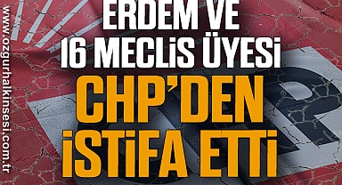 ERDEM VE 16 MECLİS ÜYESİ CHP’DEN İSTİFA ETTİ