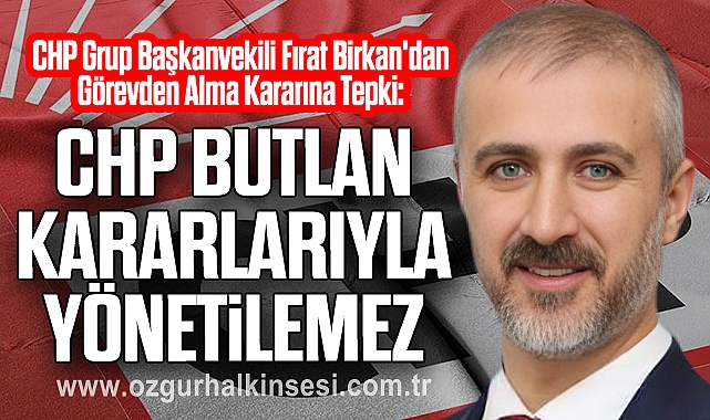 Fırat Birkan'dan Görevden Alma Kararına Tepki: CHP Butlan Kararlarıyla Yönetilemez