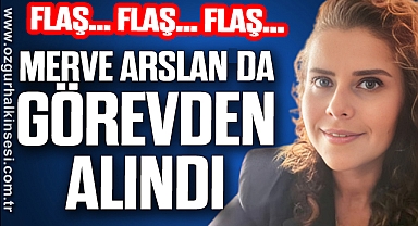 Flaş Flaş Flaş! Merve ARSLAN DA GÖREVDEN ALINDI