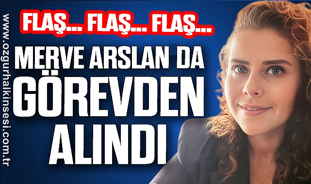 Flaş Flaş Flaş! Merve ARSLAN DA GÖREVDEN ALINDI
