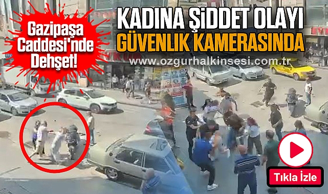 Gazipaşa Caddesi'nde Dehşet! Kadına Şiddet Olayı Güvenlik Kamerasında