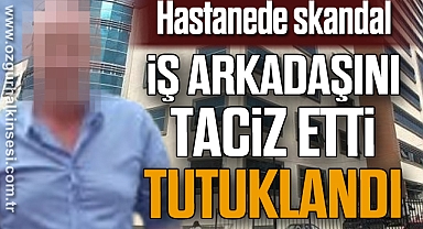 Hastanede skandal : İş arkadaşını taciz etti tutuklandı