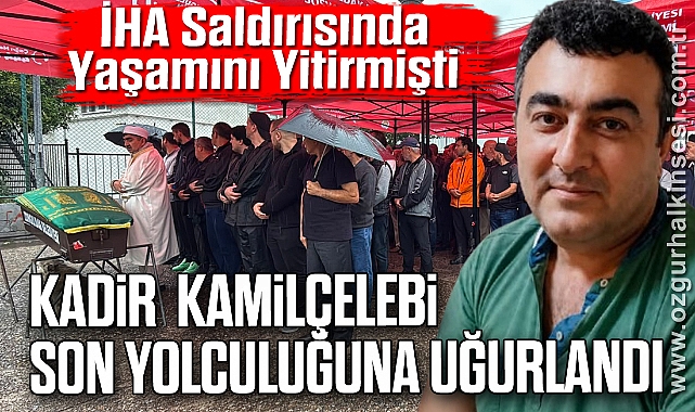 İHA Saldırısında Yaşamını Yitirmişti: Kadir Kamilçelebi Son Yolculuğuna Uğurlandı
