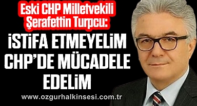 “İSTİFA ETMEYELİM CHP’DE MÜCADELE EDELİM”