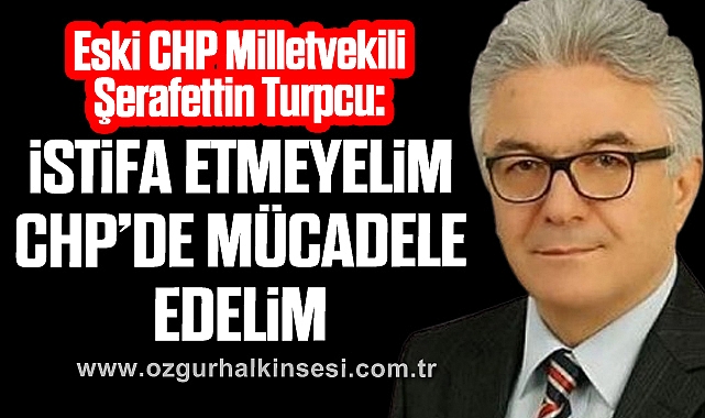 “İSTİFA ETMEYELİM CHP’DE MÜCADELE EDELİM”