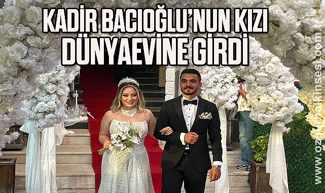 KADİR BACIOĞLU’NUN KIZI DÜNYAEVİNE GİRDİ