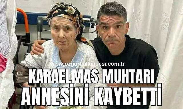 KARAELMAS MUHTARI ANNESİNİN KAYBETTİ