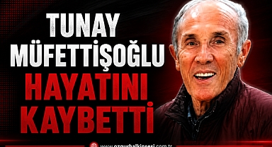 TUNAY MÜFETTİŞOĞLU HAYATINI KAYBETTİ