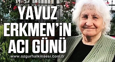 YAVUZ ERKMEN’İN ACI GÜNÜ