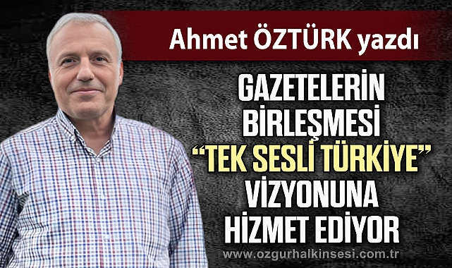 Gazetelerin birleşmesi "Tek sesli Türkiye" vizyonuna hizmet ediyor