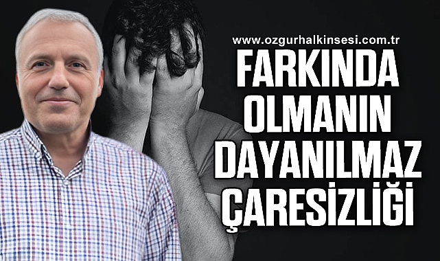 Farkında olmanın dayanılmaz çaresizliği