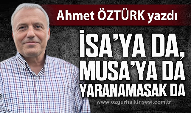 İsa'ya da, Musa'ya da yaranamasak da