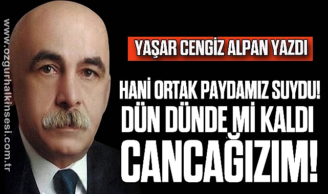 HANİ ORTAK PAYDAMIZ SUYDU! DÜN DÜNDE Mİ KALDI CANCAĞIZIM!