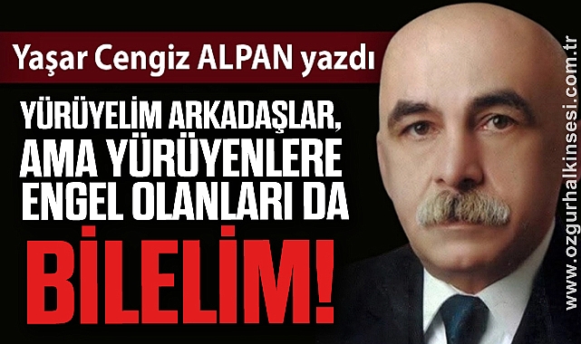 YÜRÜYELİM ARKADAŞLAR, AMA YÜRÜYENLERE ENGEL OLANLARI DA BİLELİM !