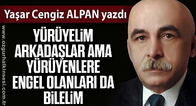 YÜRÜYELİM ARKADAŞLAR, AMA YÜRÜYENLERE ENGEL OLANLARI DA BİLELİM
